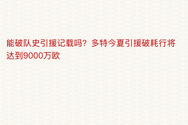 能破队史引援记载吗？多特今夏引援破耗行将达到9000万欧