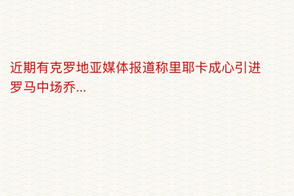 近期有克罗地亚媒体报道称里耶卡成心引进罗马中场乔...