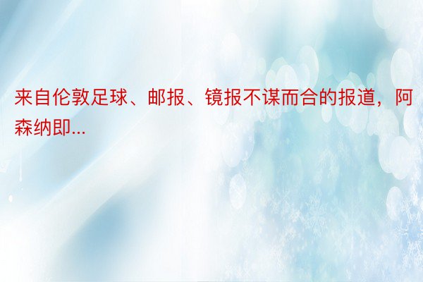 来自伦敦足球、邮报、镜报不谋而合的报道，阿森纳即...