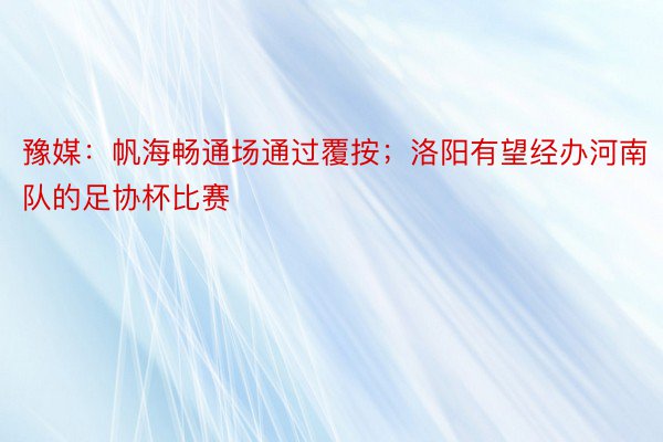 豫媒：帆海畅通场通过覆按；洛阳有望经办河南队的足协杯比赛