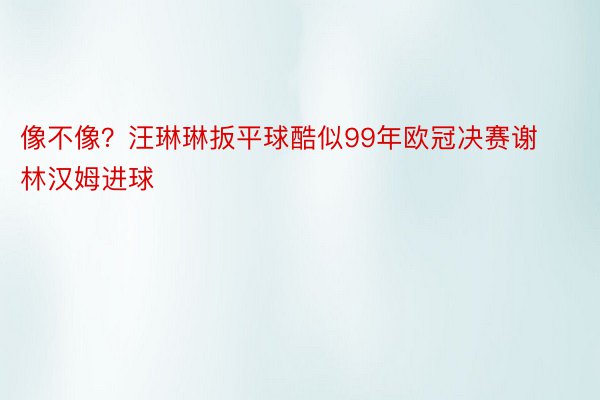 像不像？汪琳琳扳平球酷似99年欧冠决赛谢林汉姆进球