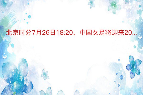 北京时分7月26日18:20，中国女足将迎来20...