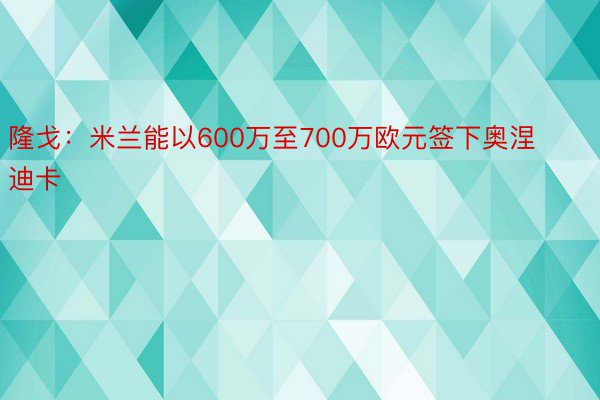 隆戈：米兰能以600万至700万欧元签下奥涅迪卡