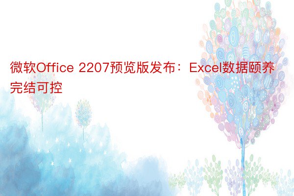 微软Office 2207预览版发布：Excel数据颐养完结可控