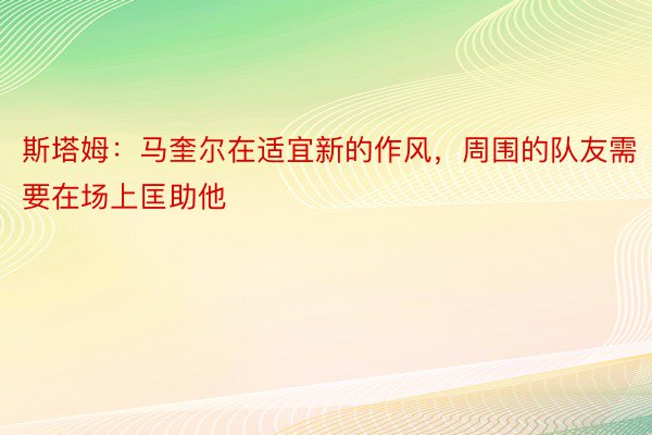 斯塔姆：马奎尔在适宜新的作风，周围的队友需要在场上匡助他