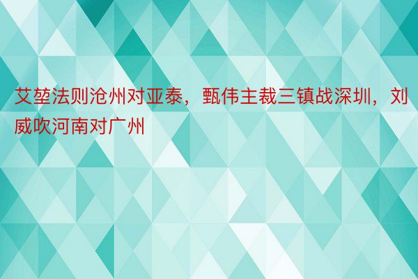 艾堃法则沧州对亚泰，甄伟主裁三镇战深圳，刘威吹河南对广州