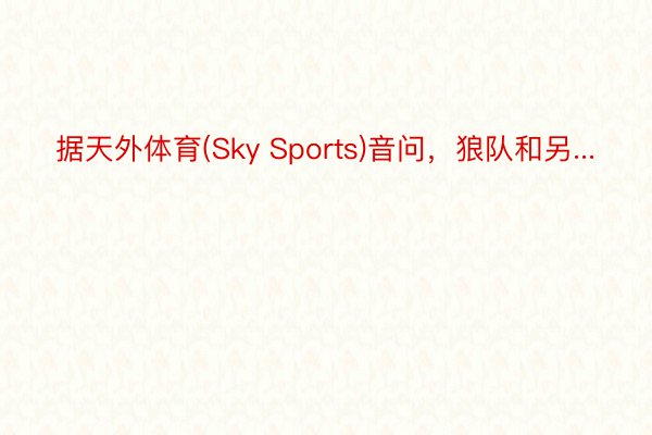 据天外体育(Sky Sports)音问，狼队和另...