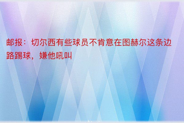 邮报：切尔西有些球员不肯意在图赫尔这条边路踢球，嫌他吼叫