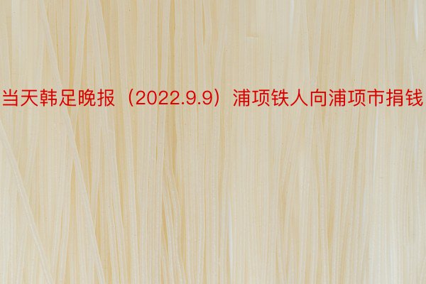 当天韩足晚报（2022.9.9）浦项铁人向浦项市捐钱