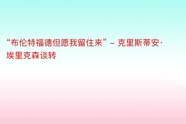 “布伦特福德但愿我留住来” - 克里斯蒂安·埃里克森谈转