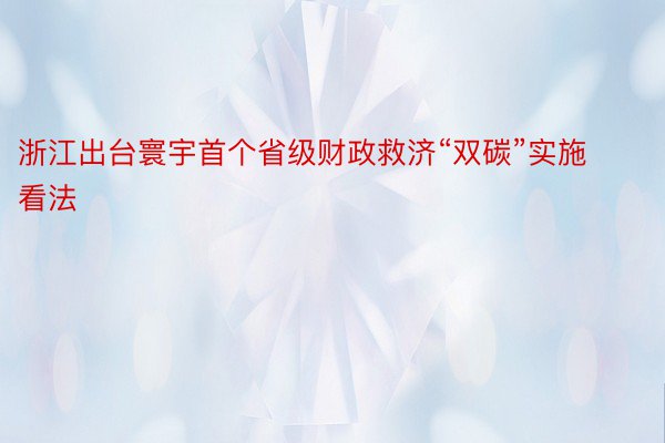 浙江出台寰宇首个省级财政救济“双碳”实施看法