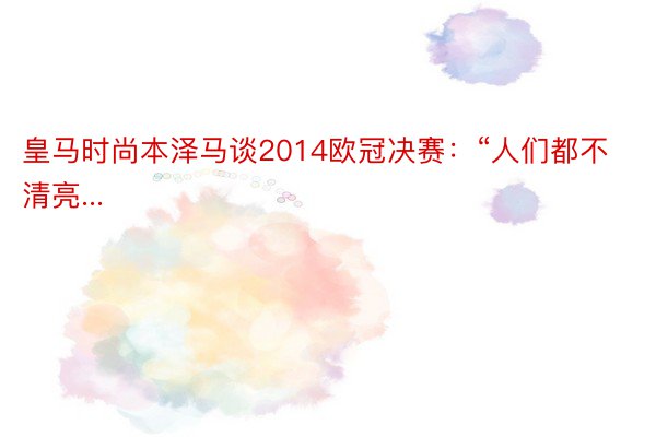 皇马时尚本泽马谈2014欧冠决赛：“人们都不清亮...