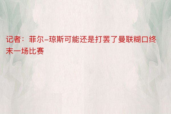 记者：菲尔-琼斯可能还是打罢了曼联糊口终末一场比赛