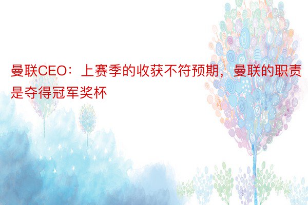 曼联CEO：上赛季的收获不符预期，曼联的职责是夺得冠军奖杯