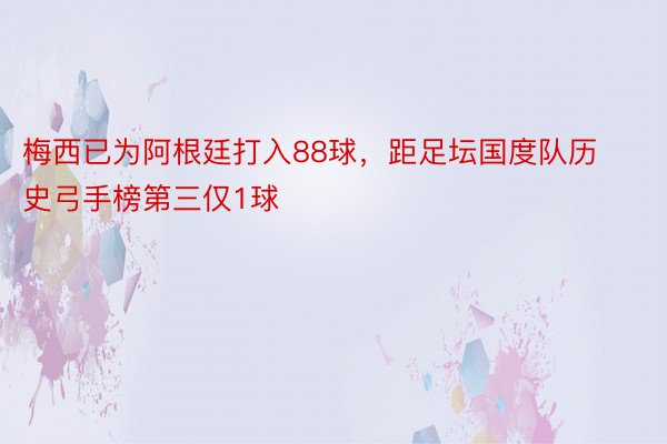 梅西已为阿根廷打入88球，距足坛国度队历史弓手榜第三仅1球