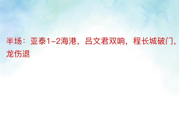 半场：亚泰1-2海港，吕文君双响，程长城破门，谭龙伤退