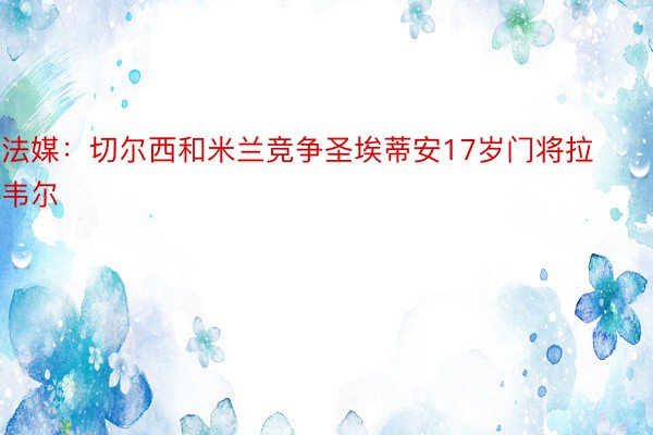 法媒：切尔西和米兰竞争圣埃蒂安17岁门将拉韦尔