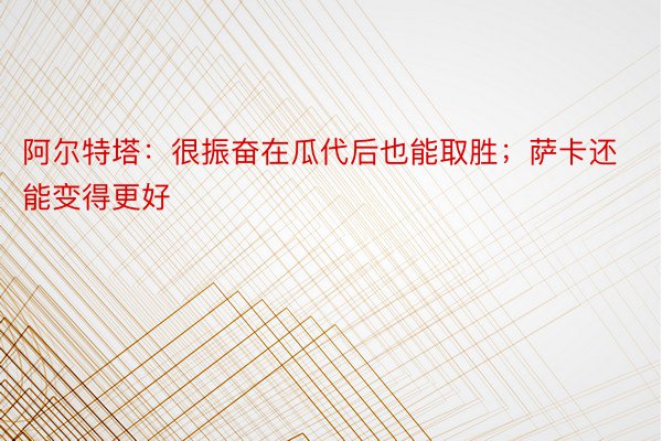 阿尔特塔：很振奋在瓜代后也能取胜；萨卡还能变得更好