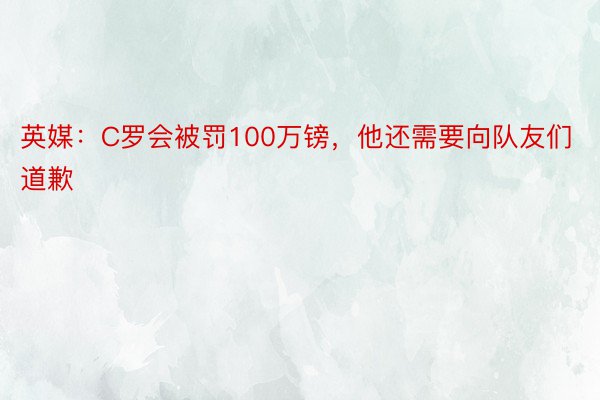 英媒：C罗会被罚100万镑，他还需要向队友们道歉