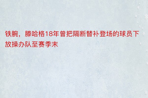 铁腕，滕哈格18年曾把隔断替补登场的球员下放操办队至赛季末