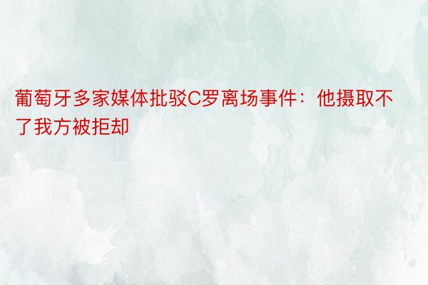 葡萄牙多家媒体批驳C罗离场事件：他摄取不了我方被拒却