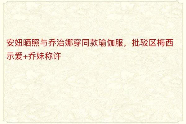 安妞晒照与乔治娜穿同款瑜伽服，批驳区梅西示爱+乔妹称许