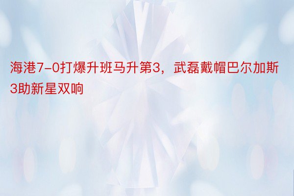 海港7-0打爆升班马升第3，武磊戴帽巴尔加斯3助新星双响