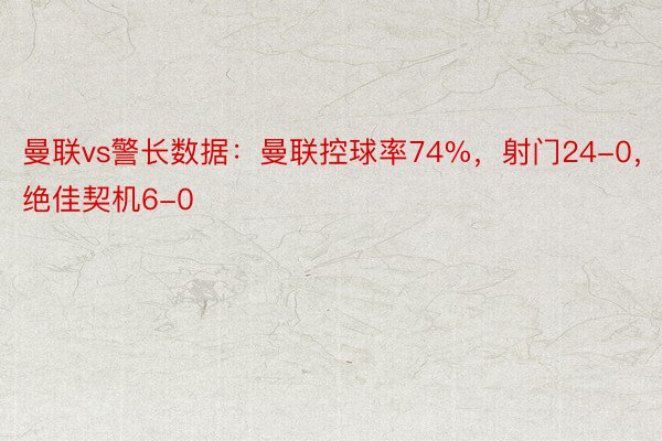 曼联vs警长数据：曼联控球率74%，射门24-0，绝佳契机6-0