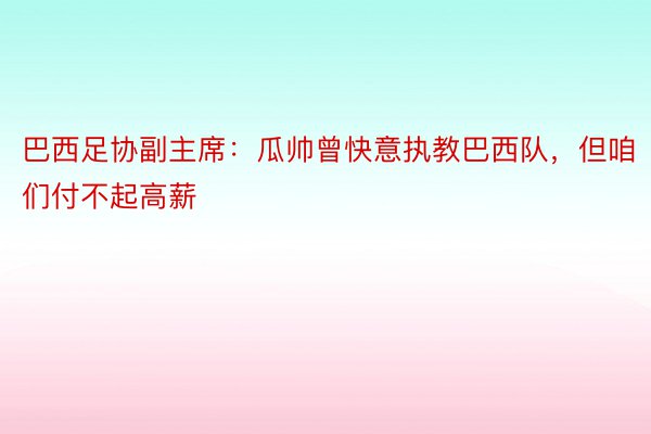 巴西足协副主席：瓜帅曾快意执教巴西队，但咱们付不起高薪