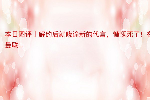 本日图评丨解约后就晓谕新的代言，慷慨死了！在曼联...