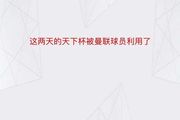 这两天的天下杯被曼联球员利用了