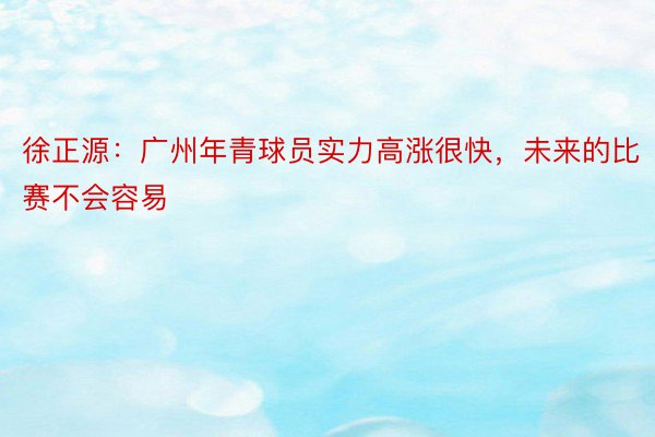 徐正源：广州年青球员实力高涨很快，未来的比赛不会容易