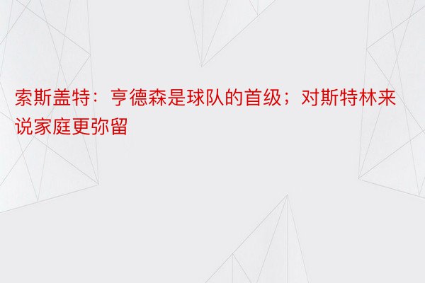 索斯盖特：亨德森是球队的首级；对斯特林来说家庭更弥留