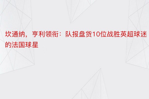 坎通纳，亨利领衔：队报盘货10位战胜英超球迷的法国球星