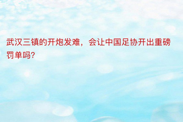 武汉三镇的开炮发难，会让中国足协开出重磅罚单吗？