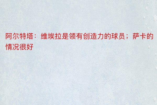 阿尔特塔：维埃拉是领有创造力的球员；萨卡的情况很好