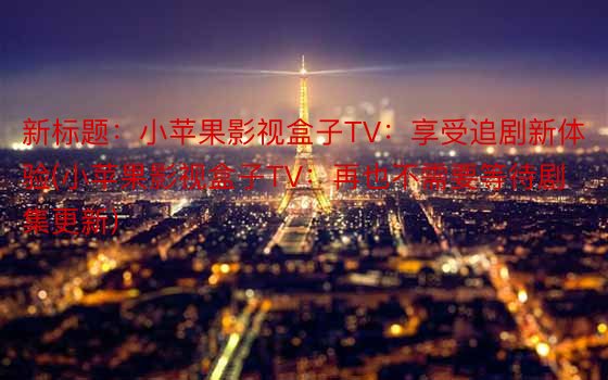 新标题：小苹果影视盒子TV：享受追剧新体验(小苹果影视盒子TV：再也不需要等待剧集更新)