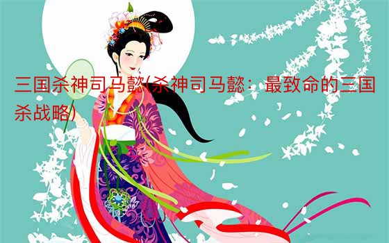 三国杀神司马懿(杀神司马懿：最致命的三国杀战略)